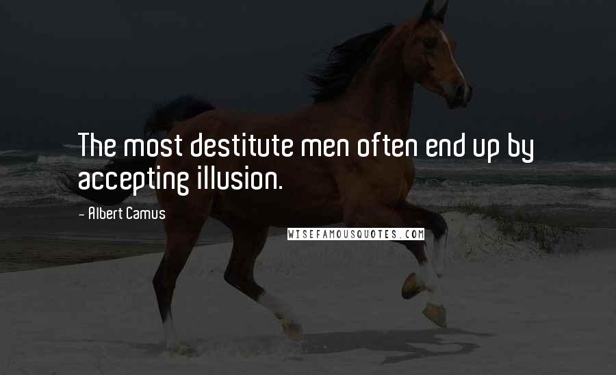 Albert Camus Quotes: The most destitute men often end up by accepting illusion.