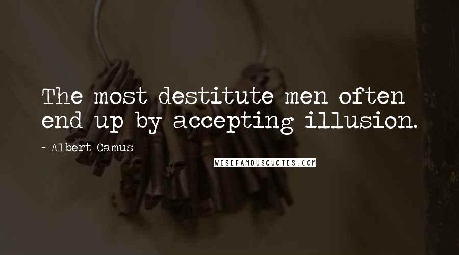 Albert Camus Quotes: The most destitute men often end up by accepting illusion.