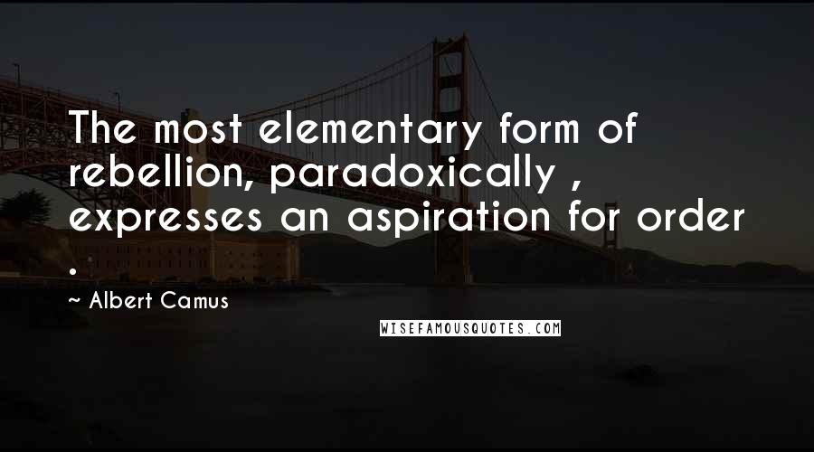 Albert Camus Quotes: The most elementary form of rebellion, paradoxically , expresses an aspiration for order .