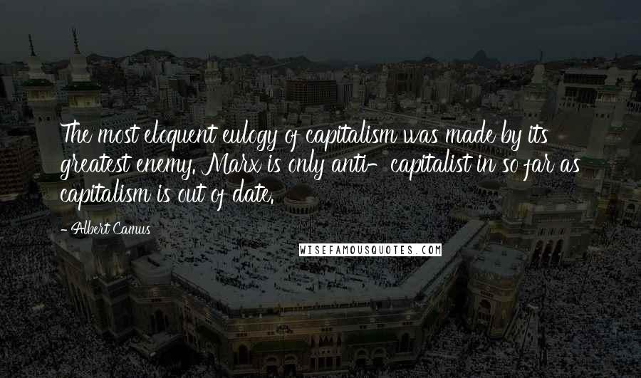 Albert Camus Quotes: The most eloquent eulogy of capitalism was made by its greatest enemy. Marx is only anti-capitalist in so far as capitalism is out of date.