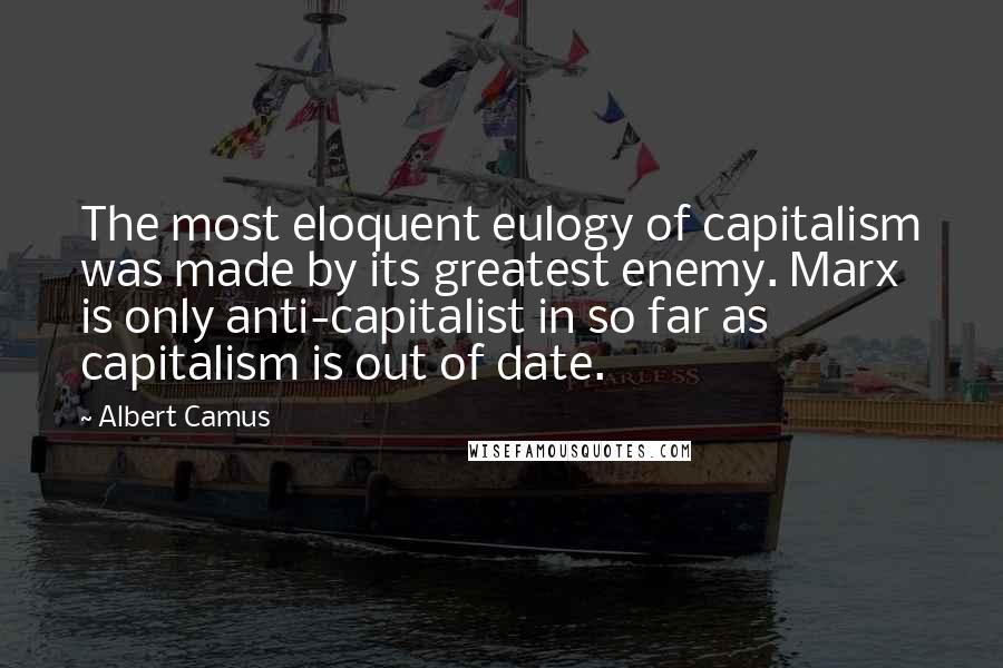 Albert Camus Quotes: The most eloquent eulogy of capitalism was made by its greatest enemy. Marx is only anti-capitalist in so far as capitalism is out of date.