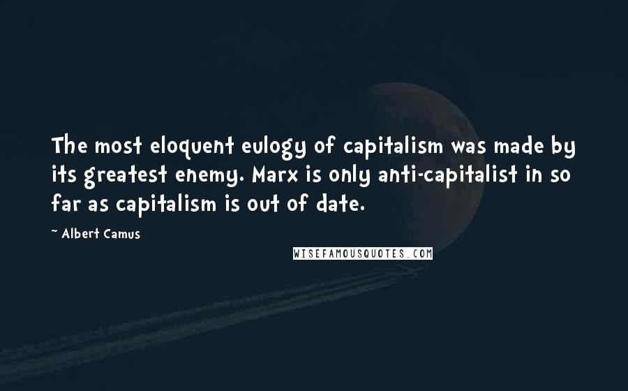 Albert Camus Quotes: The most eloquent eulogy of capitalism was made by its greatest enemy. Marx is only anti-capitalist in so far as capitalism is out of date.