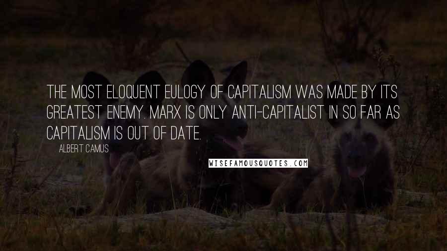 Albert Camus Quotes: The most eloquent eulogy of capitalism was made by its greatest enemy. Marx is only anti-capitalist in so far as capitalism is out of date.