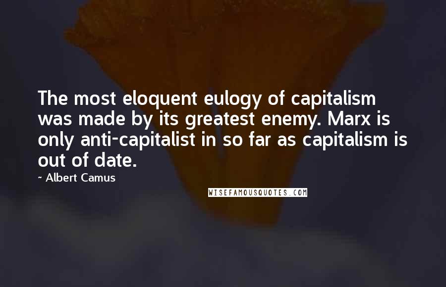 Albert Camus Quotes: The most eloquent eulogy of capitalism was made by its greatest enemy. Marx is only anti-capitalist in so far as capitalism is out of date.