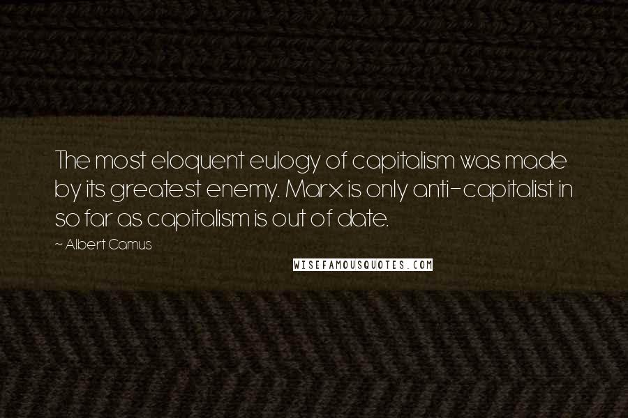 Albert Camus Quotes: The most eloquent eulogy of capitalism was made by its greatest enemy. Marx is only anti-capitalist in so far as capitalism is out of date.