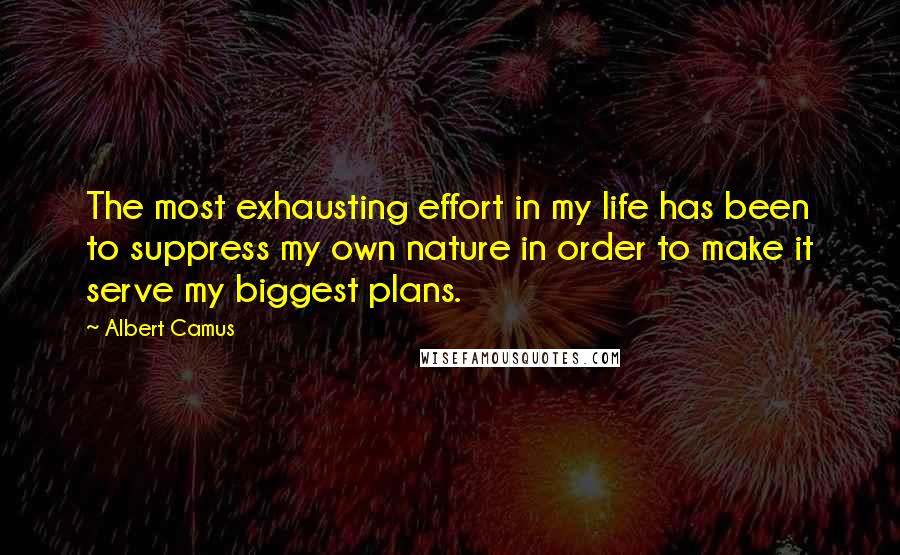 Albert Camus Quotes: The most exhausting effort in my life has been to suppress my own nature in order to make it serve my biggest plans.