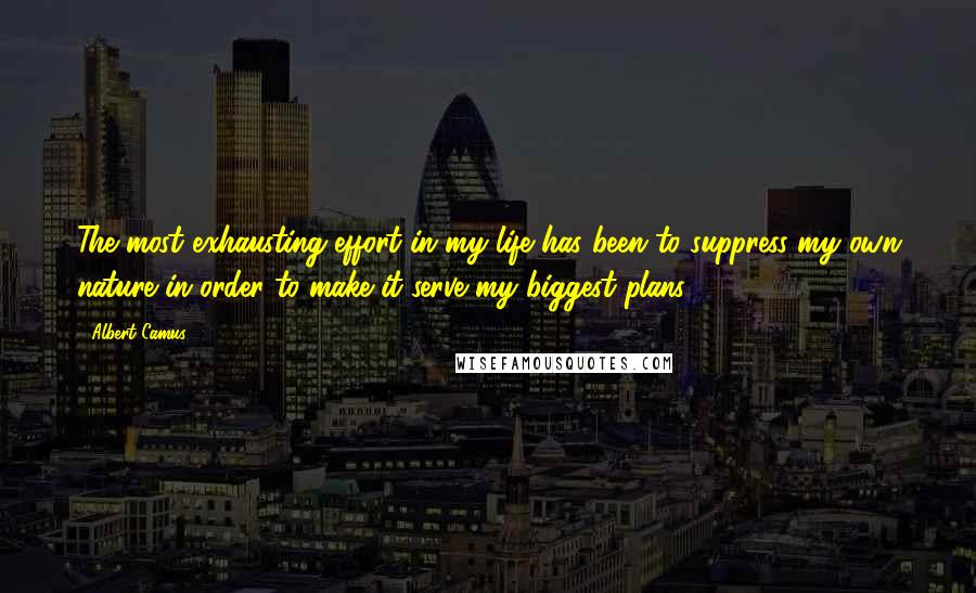 Albert Camus Quotes: The most exhausting effort in my life has been to suppress my own nature in order to make it serve my biggest plans.