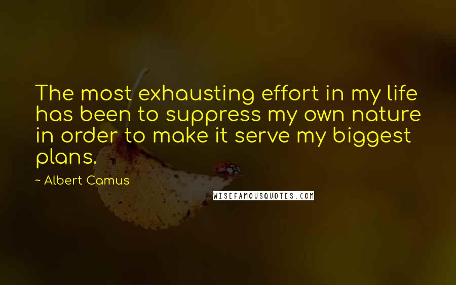 Albert Camus Quotes: The most exhausting effort in my life has been to suppress my own nature in order to make it serve my biggest plans.