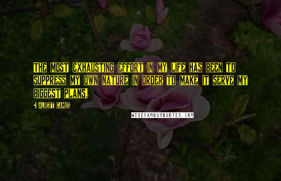 Albert Camus Quotes: The most exhausting effort in my life has been to suppress my own nature in order to make it serve my biggest plans.