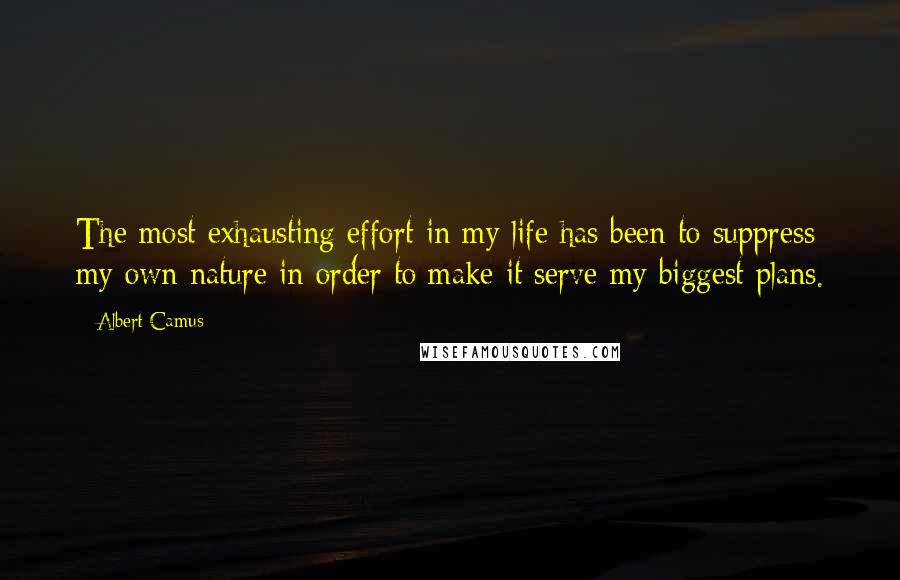 Albert Camus Quotes: The most exhausting effort in my life has been to suppress my own nature in order to make it serve my biggest plans.