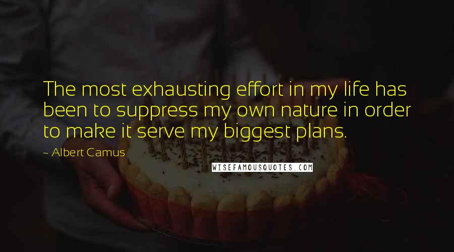 Albert Camus Quotes: The most exhausting effort in my life has been to suppress my own nature in order to make it serve my biggest plans.