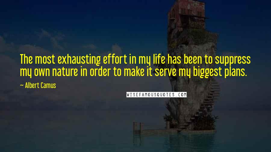 Albert Camus Quotes: The most exhausting effort in my life has been to suppress my own nature in order to make it serve my biggest plans.