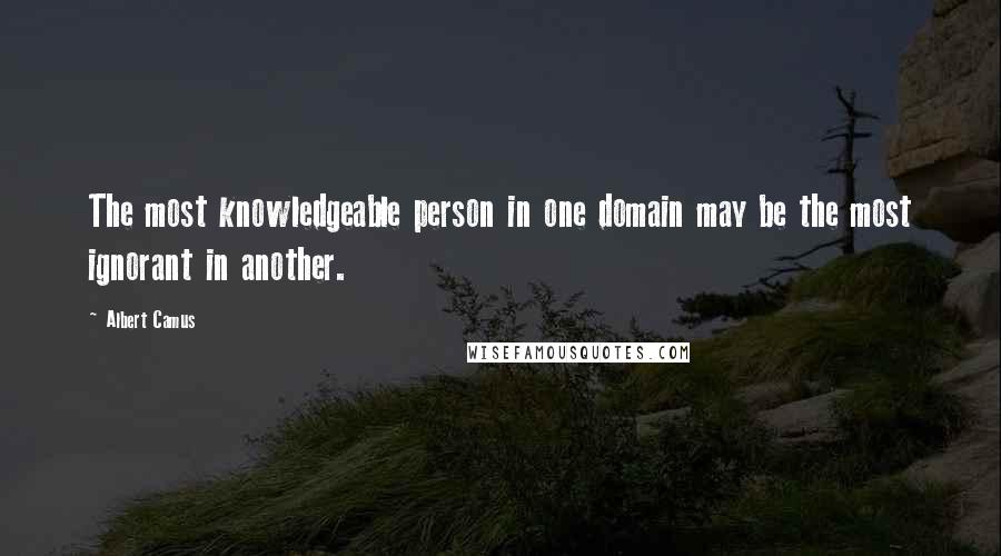 Albert Camus Quotes: The most knowledgeable person in one domain may be the most ignorant in another.