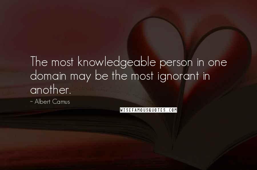 Albert Camus Quotes: The most knowledgeable person in one domain may be the most ignorant in another.