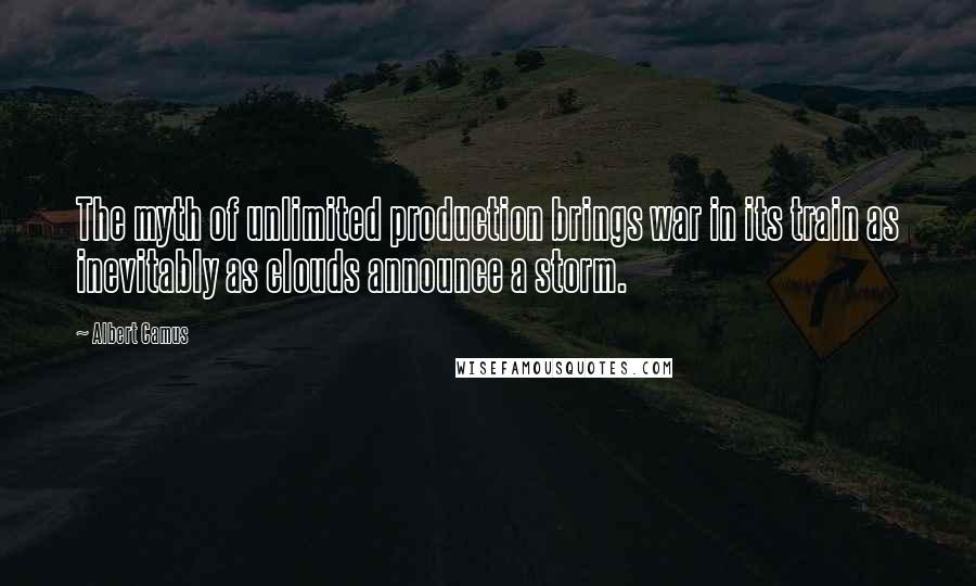 Albert Camus Quotes: The myth of unlimited production brings war in its train as inevitably as clouds announce a storm.
