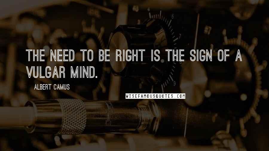 Albert Camus Quotes: The need to be right is the sign of a vulgar mind.