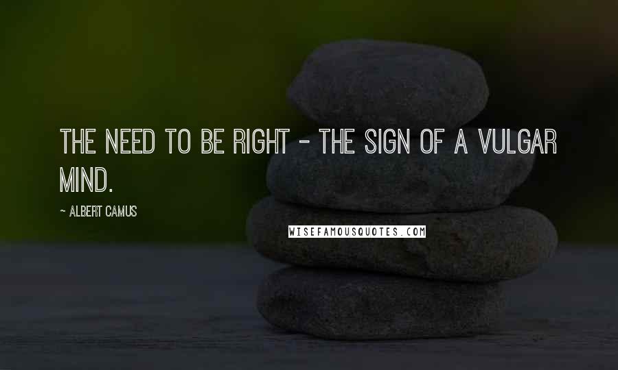 Albert Camus Quotes: The need to be right - the sign of a vulgar mind.