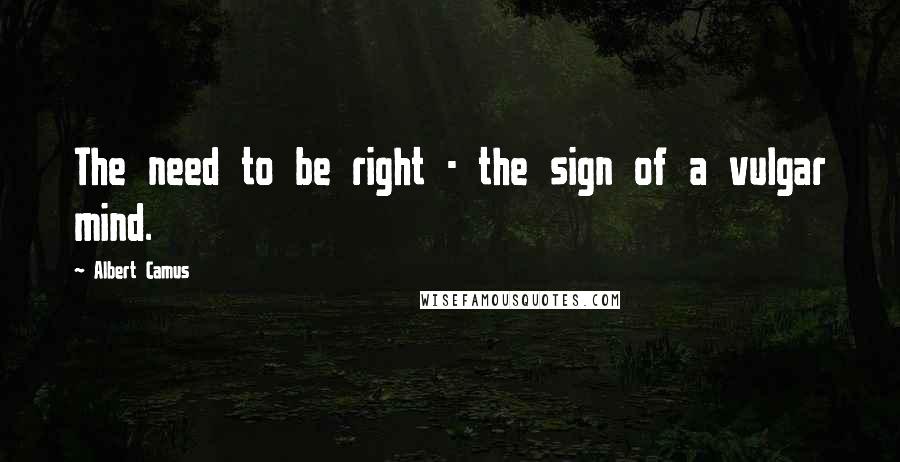 Albert Camus Quotes: The need to be right - the sign of a vulgar mind.