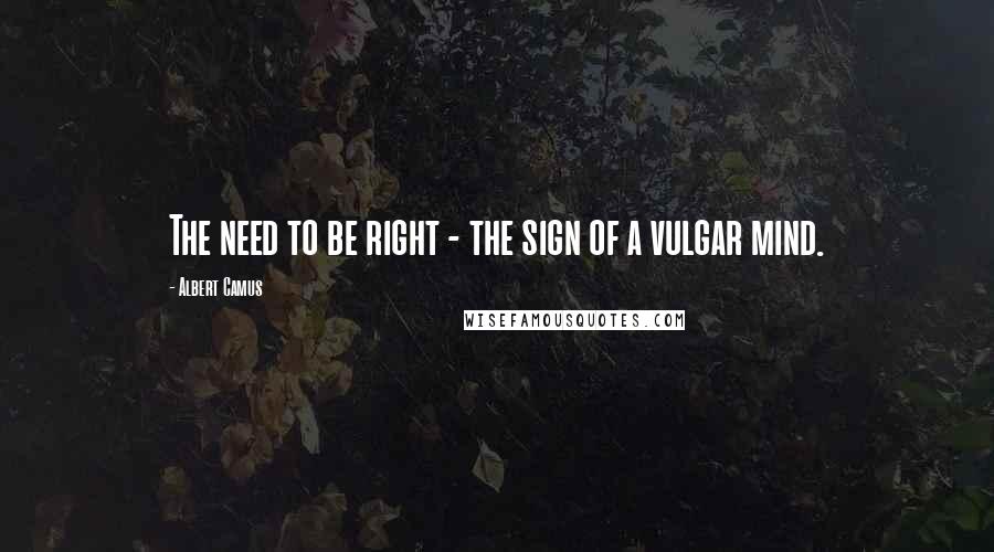 Albert Camus Quotes: The need to be right - the sign of a vulgar mind.