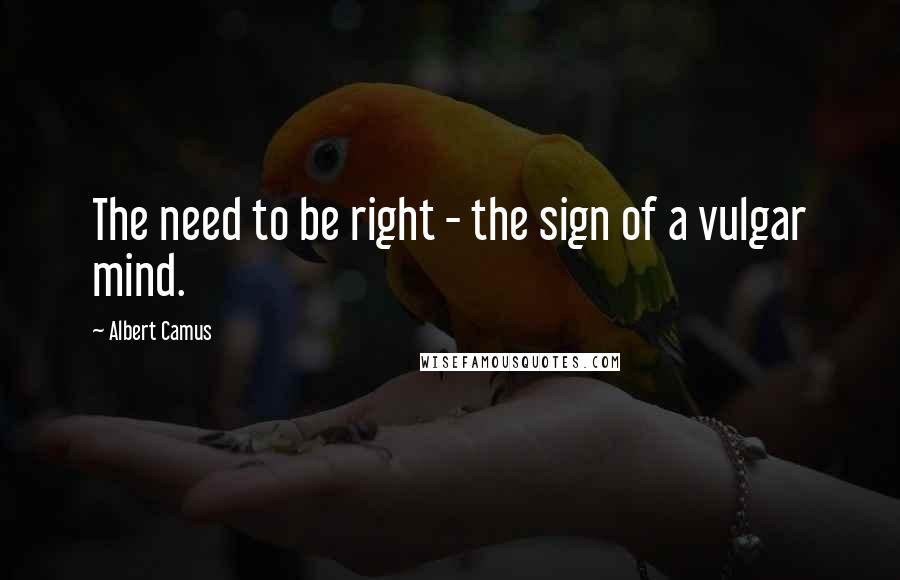 Albert Camus Quotes: The need to be right - the sign of a vulgar mind.