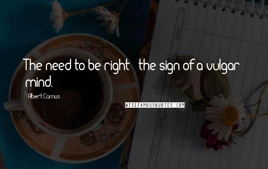 Albert Camus Quotes: The need to be right - the sign of a vulgar mind.