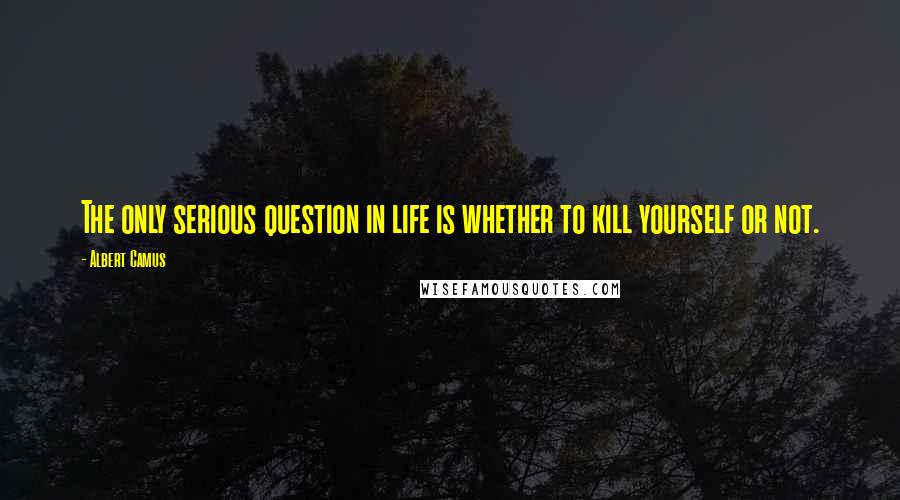 Albert Camus Quotes: The only serious question in life is whether to kill yourself or not.