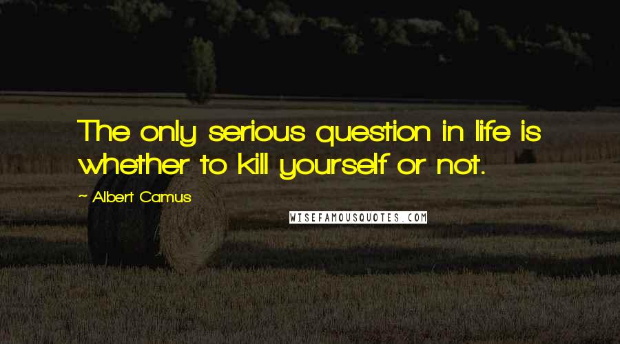 Albert Camus Quotes: The only serious question in life is whether to kill yourself or not.
