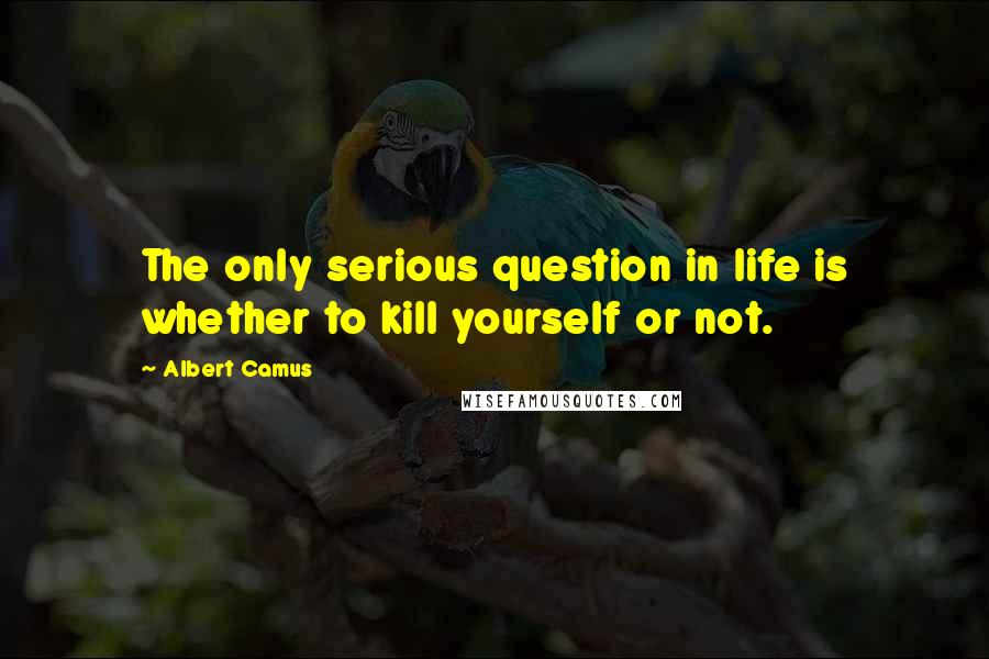 Albert Camus Quotes: The only serious question in life is whether to kill yourself or not.