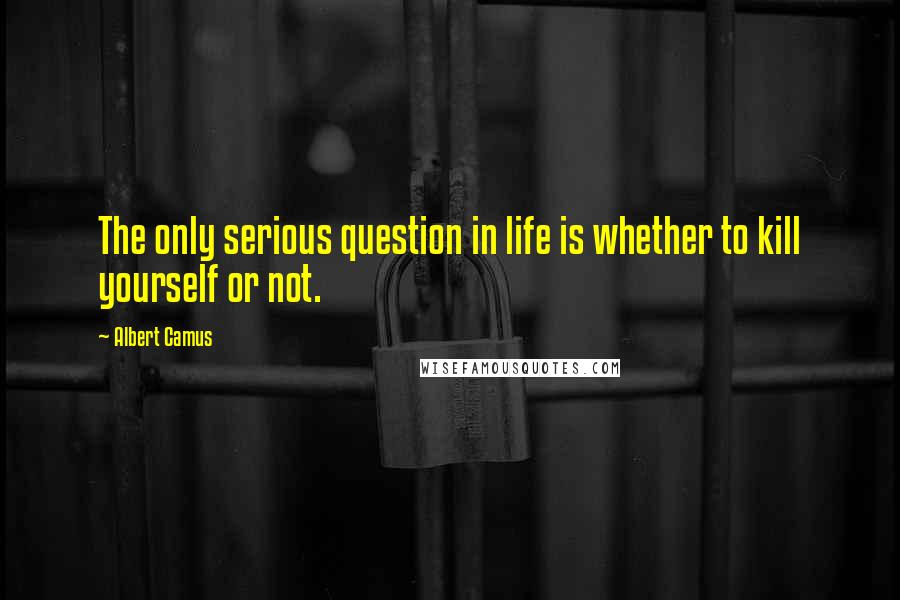 Albert Camus Quotes: The only serious question in life is whether to kill yourself or not.