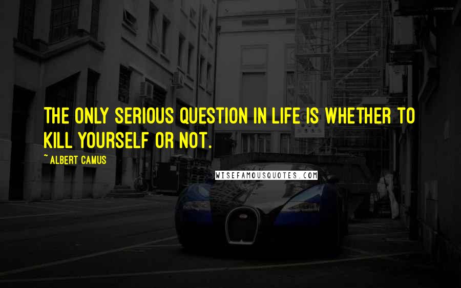 Albert Camus Quotes: The only serious question in life is whether to kill yourself or not.