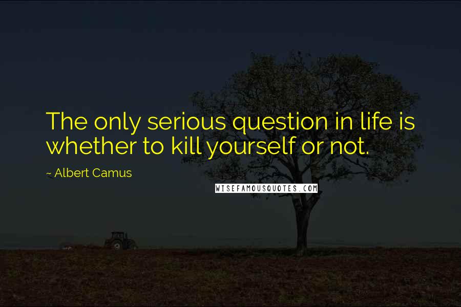 Albert Camus Quotes: The only serious question in life is whether to kill yourself or not.