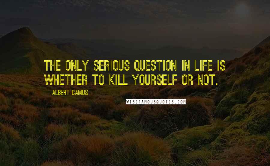 Albert Camus Quotes: The only serious question in life is whether to kill yourself or not.