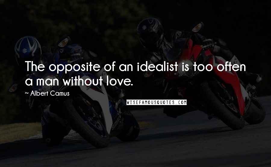 Albert Camus Quotes: The opposite of an idealist is too often a man without love.