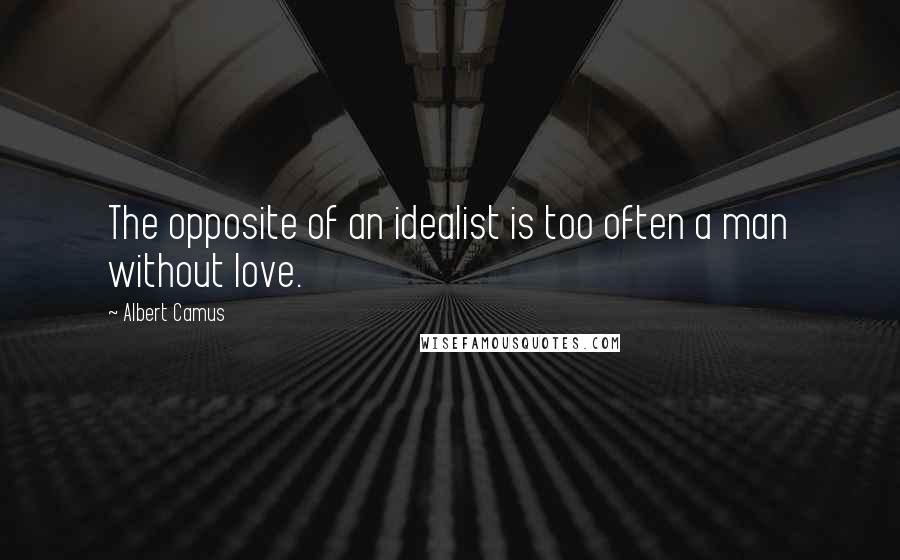 Albert Camus Quotes: The opposite of an idealist is too often a man without love.