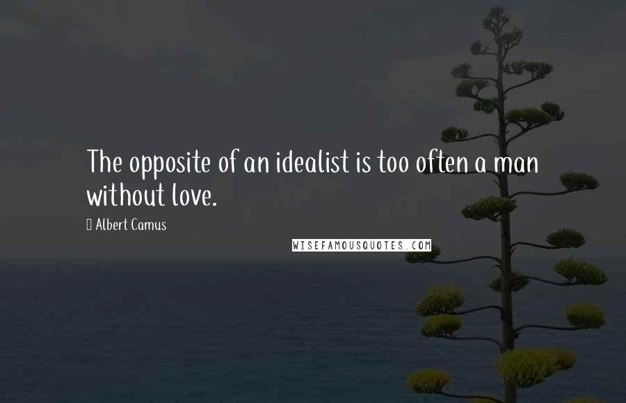 Albert Camus Quotes: The opposite of an idealist is too often a man without love.