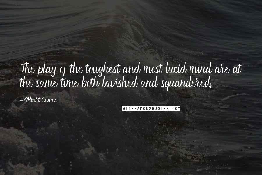 Albert Camus Quotes: The play of the toughest and most lucid mind are at the same time both lavished and squandered.