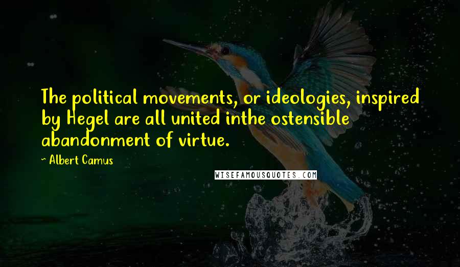 Albert Camus Quotes: The political movements, or ideologies, inspired by Hegel are all united inthe ostensible abandonment of virtue.