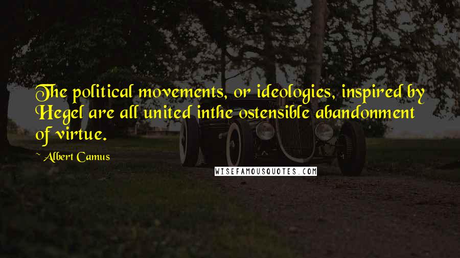 Albert Camus Quotes: The political movements, or ideologies, inspired by Hegel are all united inthe ostensible abandonment of virtue.