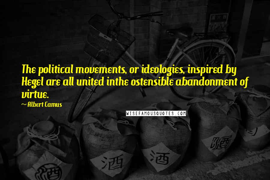 Albert Camus Quotes: The political movements, or ideologies, inspired by Hegel are all united inthe ostensible abandonment of virtue.