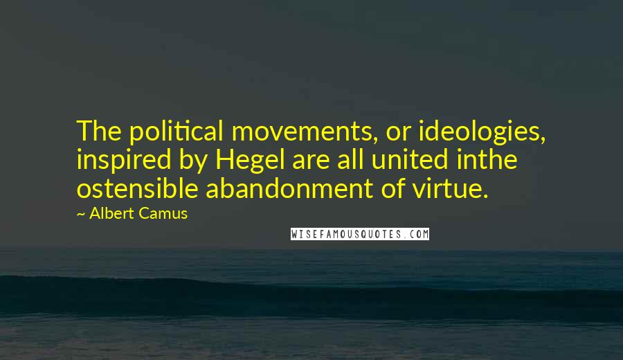 Albert Camus Quotes: The political movements, or ideologies, inspired by Hegel are all united inthe ostensible abandonment of virtue.