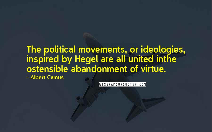 Albert Camus Quotes: The political movements, or ideologies, inspired by Hegel are all united inthe ostensible abandonment of virtue.