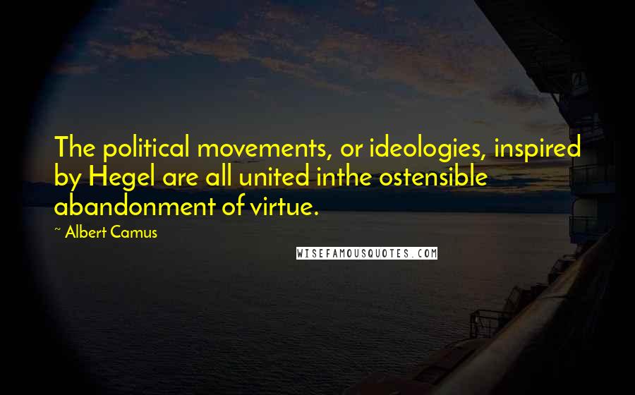 Albert Camus Quotes: The political movements, or ideologies, inspired by Hegel are all united inthe ostensible abandonment of virtue.