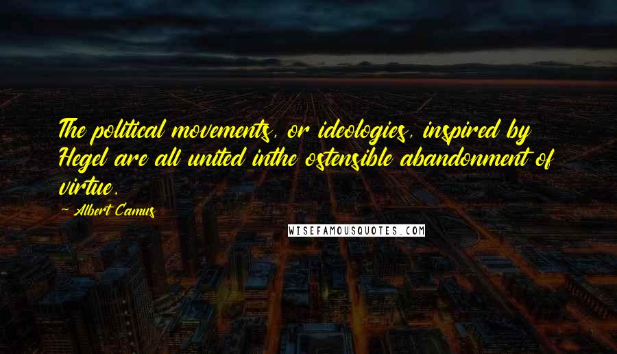 Albert Camus Quotes: The political movements, or ideologies, inspired by Hegel are all united inthe ostensible abandonment of virtue.