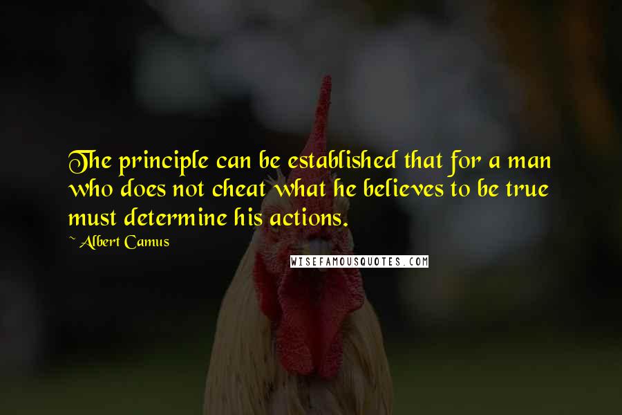 Albert Camus Quotes: The principle can be established that for a man who does not cheat what he believes to be true must determine his actions.