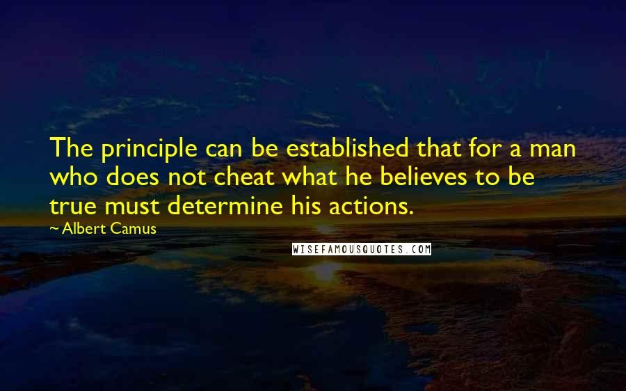 Albert Camus Quotes: The principle can be established that for a man who does not cheat what he believes to be true must determine his actions.