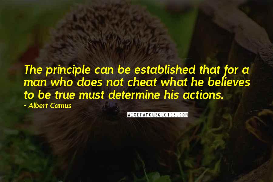 Albert Camus Quotes: The principle can be established that for a man who does not cheat what he believes to be true must determine his actions.