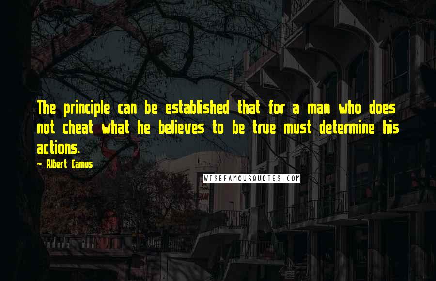 Albert Camus Quotes: The principle can be established that for a man who does not cheat what he believes to be true must determine his actions.