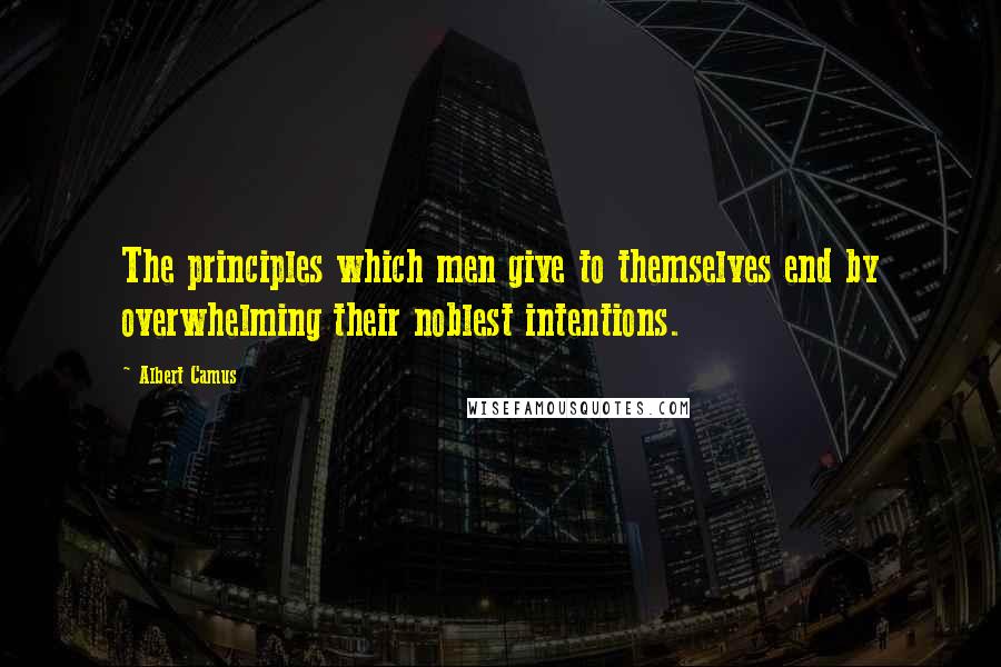 Albert Camus Quotes: The principles which men give to themselves end by overwhelming their noblest intentions.