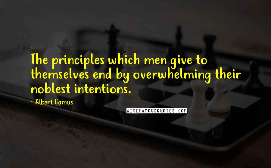 Albert Camus Quotes: The principles which men give to themselves end by overwhelming their noblest intentions.