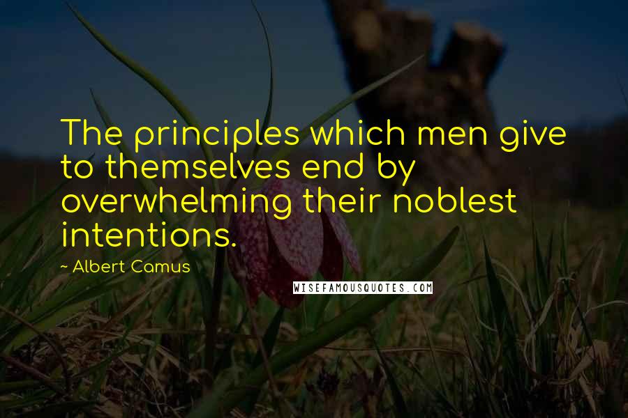 Albert Camus Quotes: The principles which men give to themselves end by overwhelming their noblest intentions.